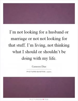 I’m not looking for a husband or marriage or not not looking for that stuff. I’m living, not thinking what I should or shouldn’t be doing with my life Picture Quote #1