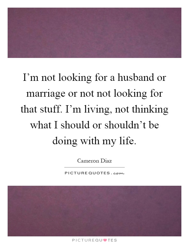 I'm not looking for a husband or marriage or not not looking for that stuff. I'm living, not thinking what I should or shouldn't be doing with my life Picture Quote #1