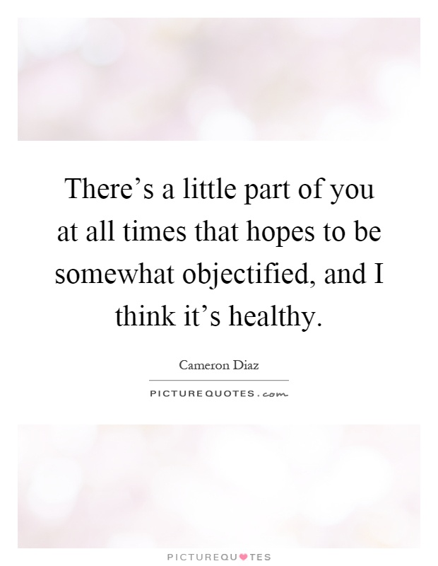 There's a little part of you at all times that hopes to be somewhat objectified, and I think it's healthy Picture Quote #1