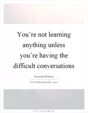 You’re not learning anything unless you’re having the difficult conversations Picture Quote #1