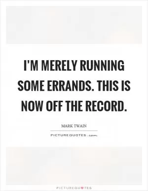 I’m merely running some errands. This is now off the record Picture Quote #1