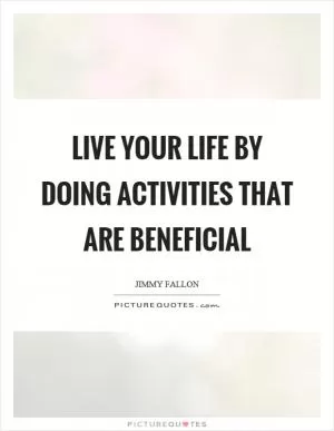 Live your life by doing activities that are beneficial Picture Quote #1