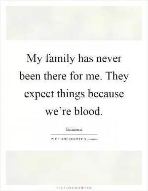 My family has never been there for me. They expect things because we’re blood Picture Quote #1