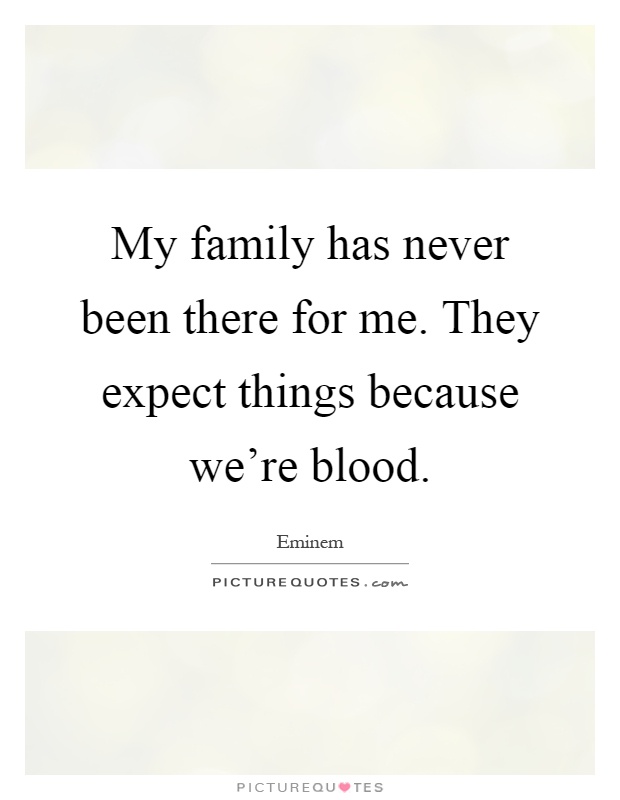 My family has never been there for me. They expect things because we're blood Picture Quote #1