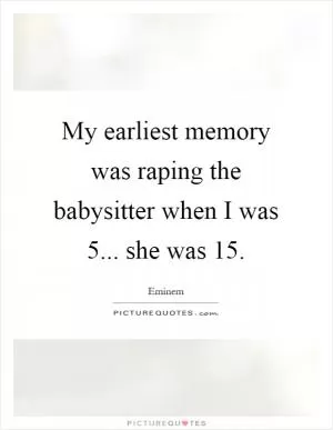 My earliest memory was raping the babysitter when I was 5... she was 15 Picture Quote #1