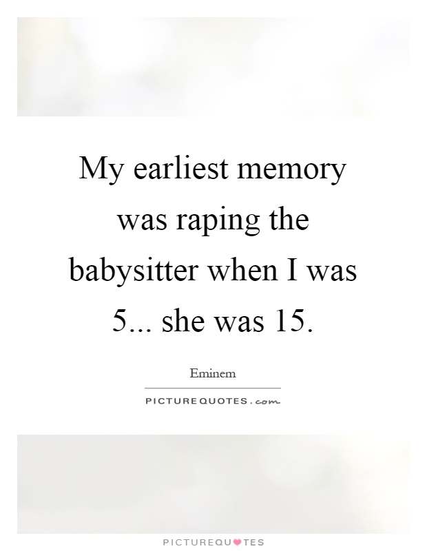 My earliest memory was raping the babysitter when I was 5... she was 15 Picture Quote #1