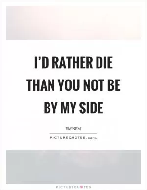 I’d rather die than you not be by my side Picture Quote #1