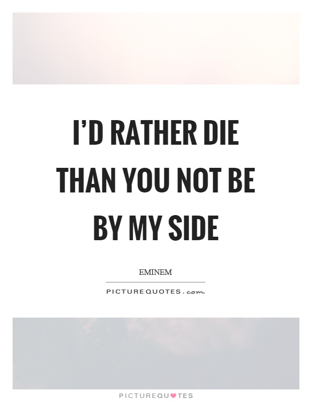 I'd rather die than you not be by my side Picture Quote #1