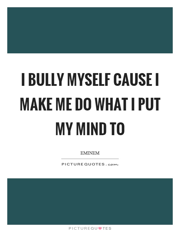 I bully myself cause I make me do what I put my mind to Picture Quote #1