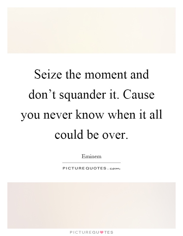 Seize the moment and don't squander it. Cause you never know when it all could be over Picture Quote #1