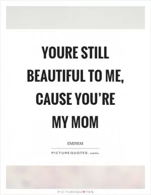 Youre still beautiful to me, cause you’re my mom Picture Quote #1