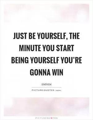 Just be yourself, the minute you start being yourself you’re gonna win Picture Quote #1