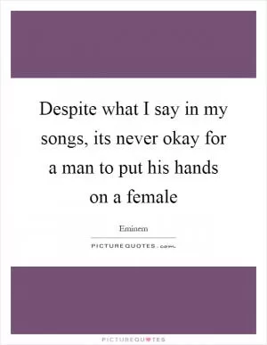 Despite what I say in my songs, its never okay for a man to put his hands on a female Picture Quote #1