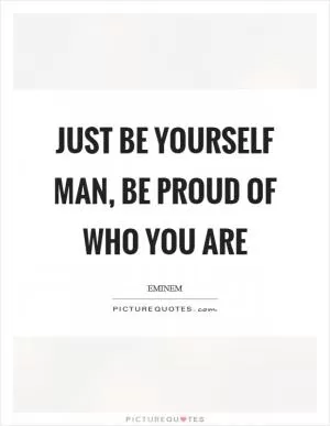 Just be yourself man, be proud of who you are Picture Quote #1