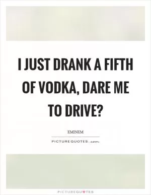 I just drank a fifth of vodka, dare me to drive? Picture Quote #1