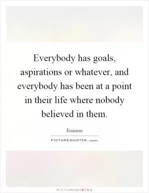 Everybody has goals, aspirations or whatever, and everybody has been at a point in their life where nobody believed in them Picture Quote #1