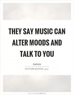 They say music can alter moods and talk to you Picture Quote #1