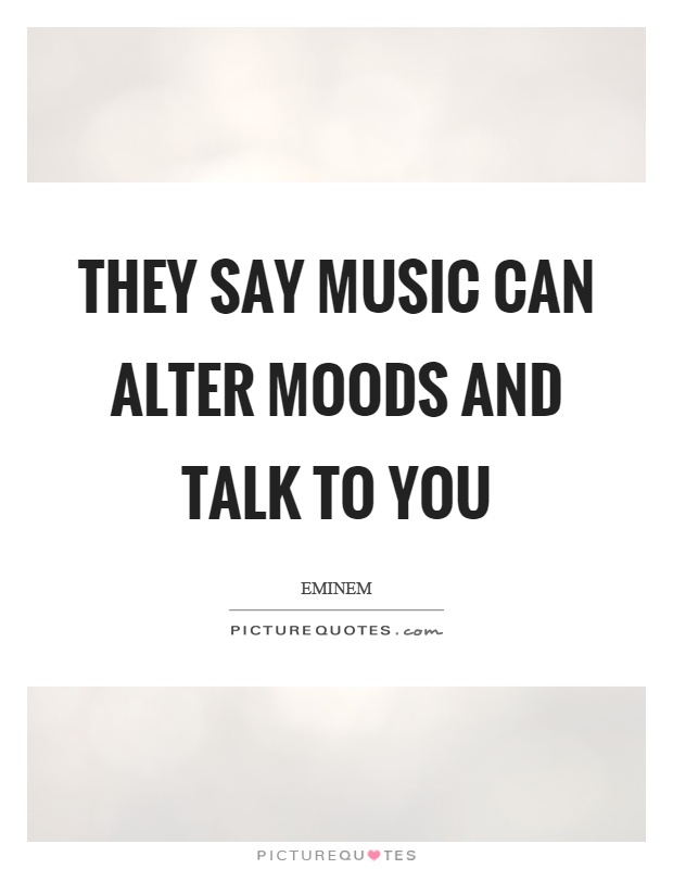 They say music can alter moods and talk to you Picture Quote #1