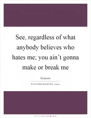 See, regardless of what anybody believes who hates me; you ain’t gonna make or break me Picture Quote #1
