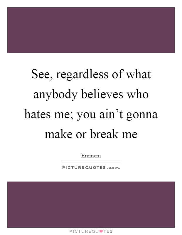 See, regardless of what anybody believes who hates me; you ain't gonna make or break me Picture Quote #1