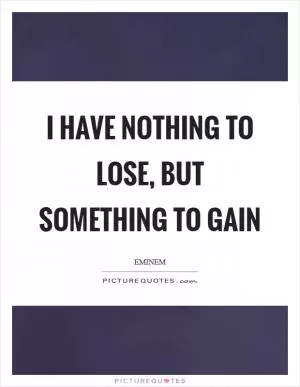 I have nothing to lose, but something to gain Picture Quote #1