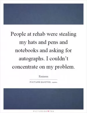 People at rehab were stealing my hats and pens and notebooks and asking for autographs. I couldn’t concentrate on my problem Picture Quote #1