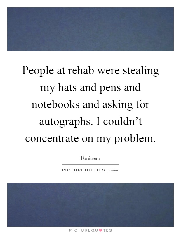 People at rehab were stealing my hats and pens and notebooks and asking for autographs. I couldn't concentrate on my problem Picture Quote #1