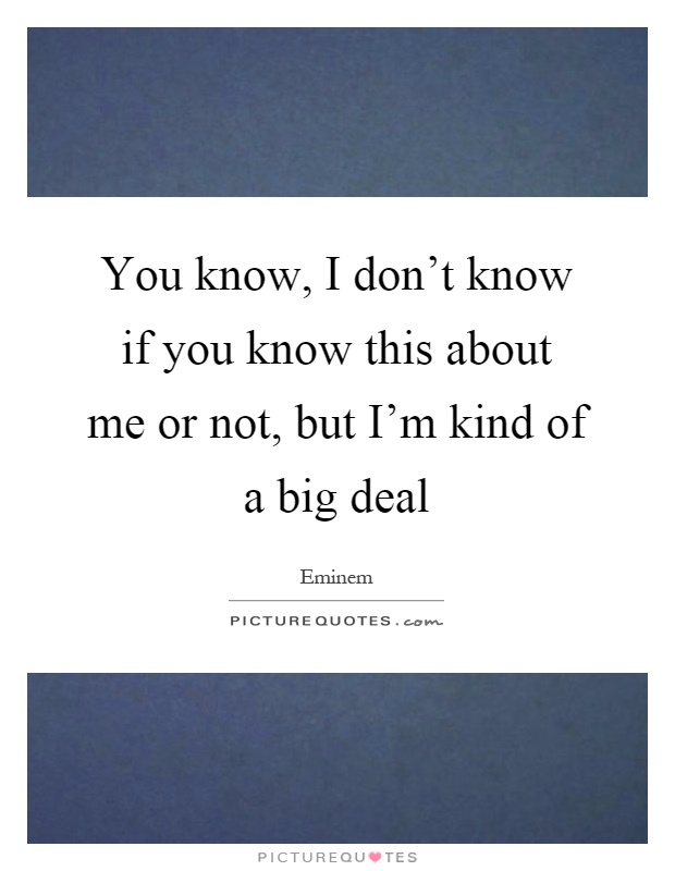 You know, I don't know if you know this about me or not, but I'm kind of a big deal Picture Quote #1
