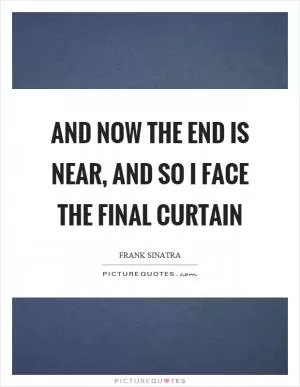 And now the end is near, and so I face the final curtain Picture Quote #1