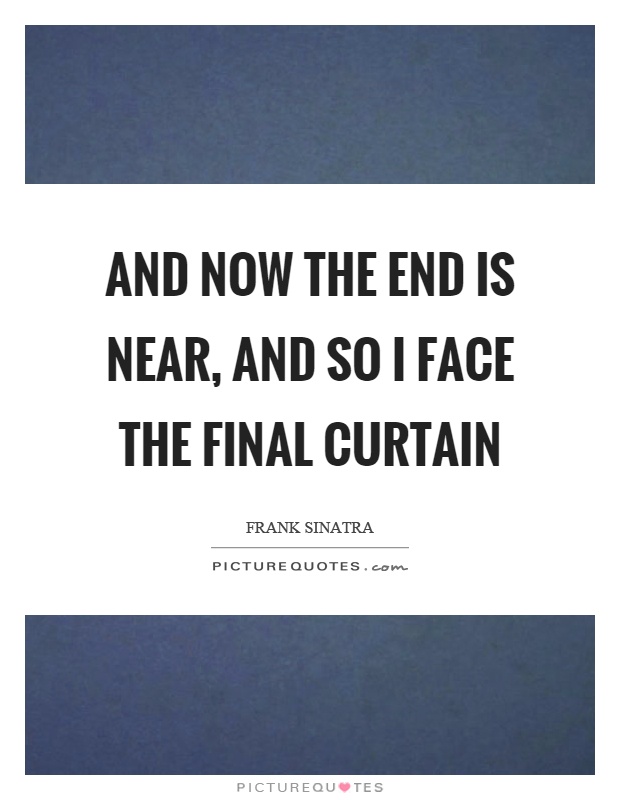 And now the end is near, and so I face the final curtain Picture Quote #1