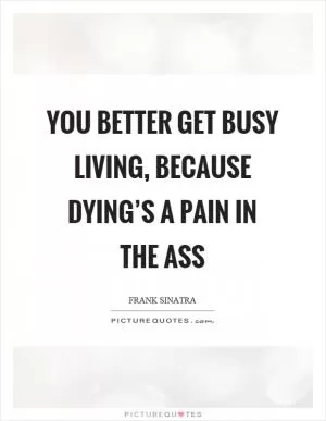 You better get busy living, because dying’s a pain in the ass Picture Quote #1