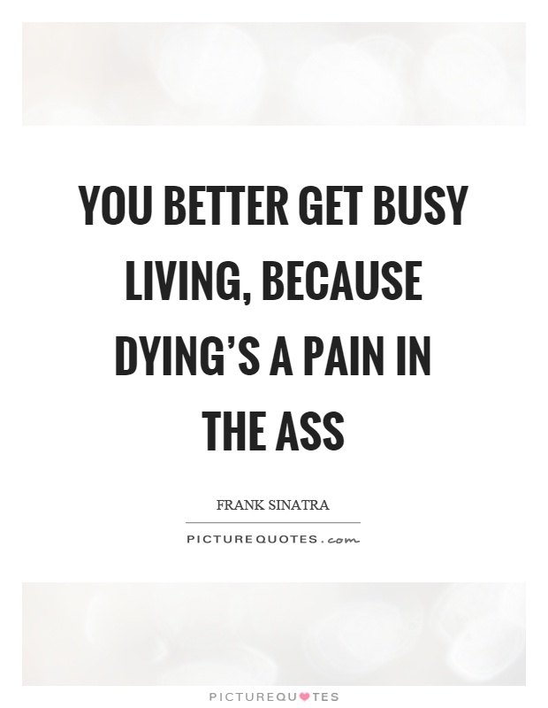 You better get busy living, because dying's a pain in the ass Picture Quote #1