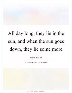 All day long, they lie in the sun, and when the sun goes down, they lie some more Picture Quote #1