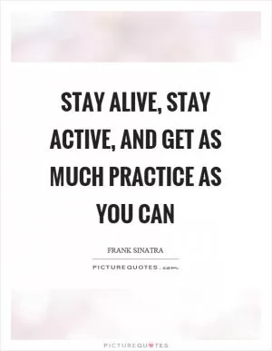 Stay alive, stay active, and get as much practice as you can Picture Quote #1