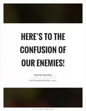Here’s to the confusion of our enemies! Picture Quote #1