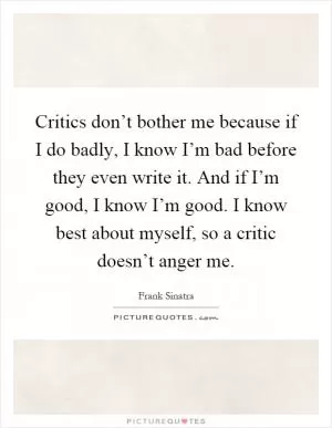 Critics don’t bother me because if I do badly, I know I’m bad before they even write it. And if I’m good, I know I’m good. I know best about myself, so a critic doesn’t anger me Picture Quote #1