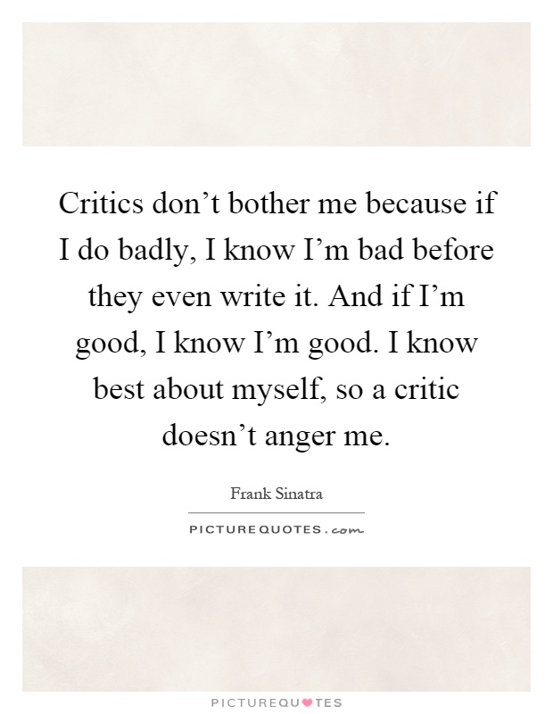 Critics don't bother me because if I do badly, I know I'm bad before they even write it. And if I'm good, I know I'm good. I know best about myself, so a critic doesn't anger me Picture Quote #1