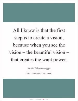 All I know is that the first step is to create a vision, because when you see the vision – the beautiful vision – that creates the want power Picture Quote #1