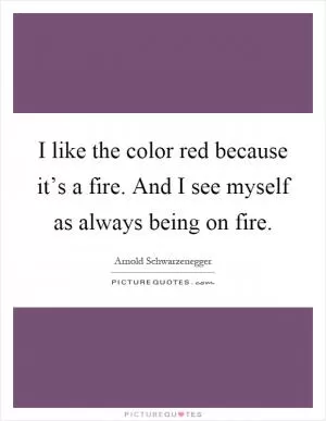 I like the color red because it’s a fire. And I see myself as always being on fire Picture Quote #1