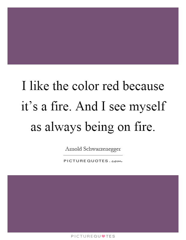 I like the color red because it's a fire. And I see myself as always being on fire Picture Quote #1