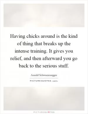 Having chicks around is the kind of thing that breaks up the intense training. It gives you relief, and then afterward you go back to the serious stuff Picture Quote #1