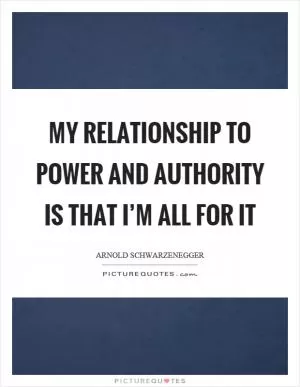 My relationship to power and authority is that I’m all for it Picture Quote #1