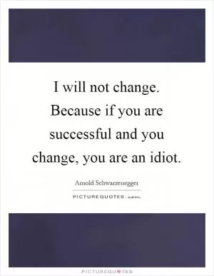 I will not change. Because if you are successful and you change, you are an idiot Picture Quote #1