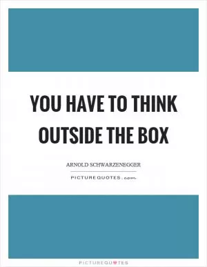 You have to think outside the box Picture Quote #1