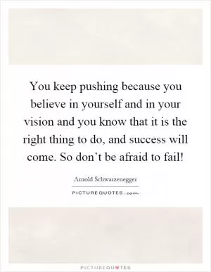 You keep pushing because you believe in yourself and in your vision and you know that it is the right thing to do, and success will come. So don’t be afraid to fail! Picture Quote #1