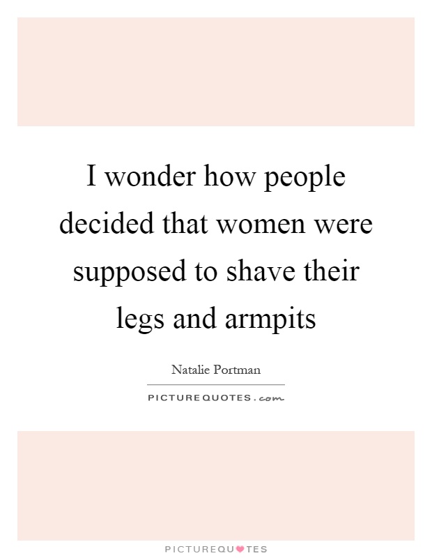 I wonder how people decided that women were supposed to shave their legs and armpits Picture Quote #1