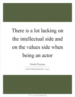 There is a lot lacking on the intellectual side and on the values side when being an actor Picture Quote #1