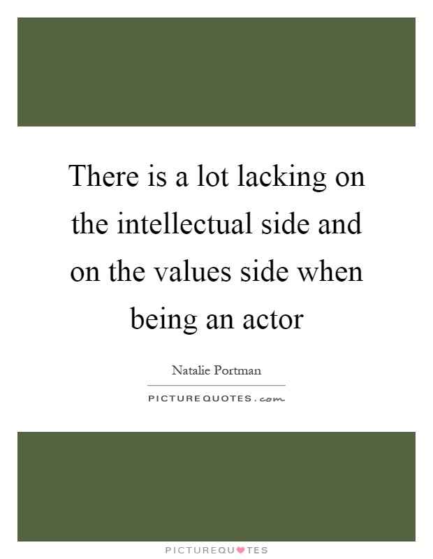 There is a lot lacking on the intellectual side and on the values side when being an actor Picture Quote #1