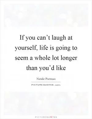 If you can’t laugh at yourself, life is going to seem a whole lot longer than you’d like Picture Quote #1
