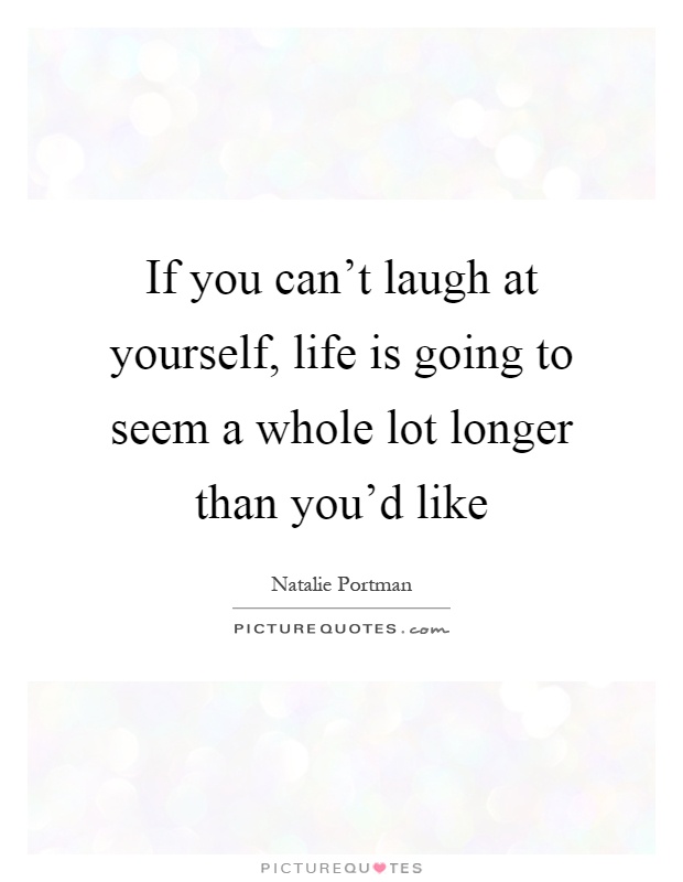 If you can't laugh at yourself, life is going to seem a whole lot longer than you'd like Picture Quote #1